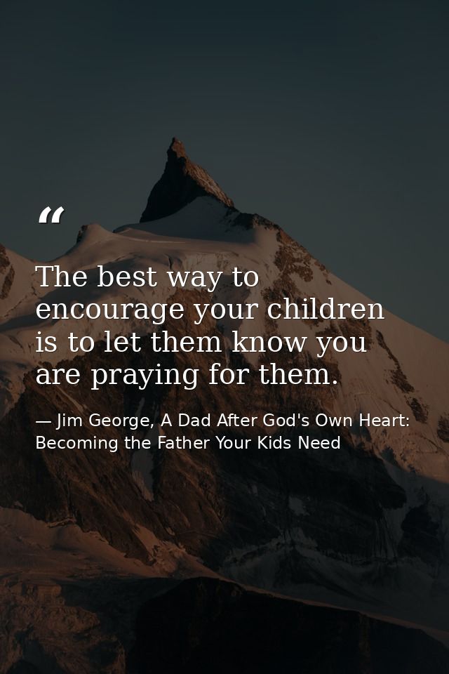 The best way to encourage your children is to let them know you are praying for them. — Jim George, A Dad After God's Own Heart: Becoming the Father Your Kids Need