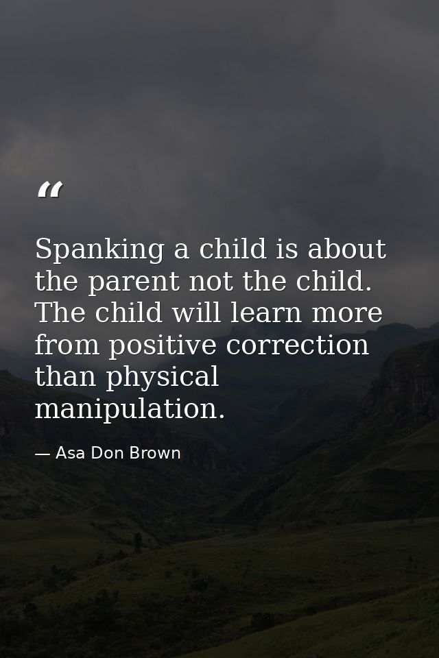 Spanking a child is about the parent not the child. The child will learn more from positive correction than physical man — Asa Don Brown
