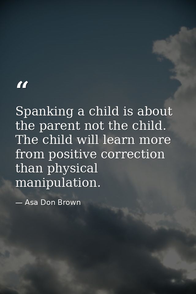 Spanking a child is about the parent not the child. The child will learn more from positive correction than physical man — Asa Don Brown