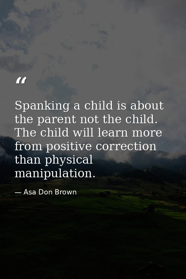 Spanking a child is about the parent not the child. The child will learn more from positive correction than physical man — Asa Don Brown