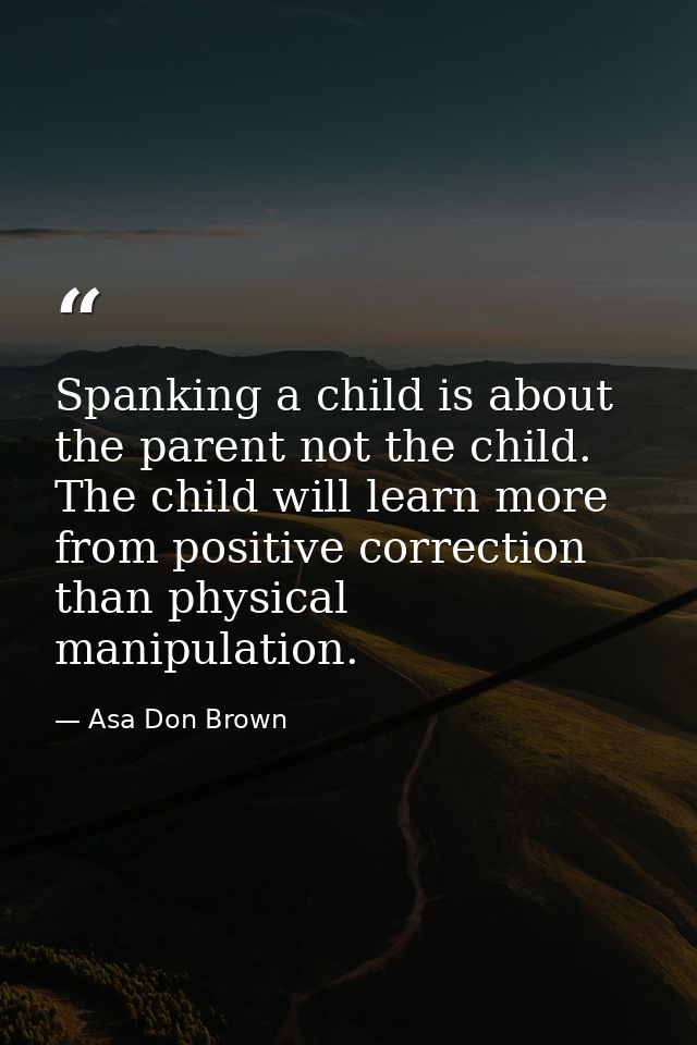 Spanking a child is about the parent not the child. The child will learn more from positive correction than physical man — Asa Don Brown