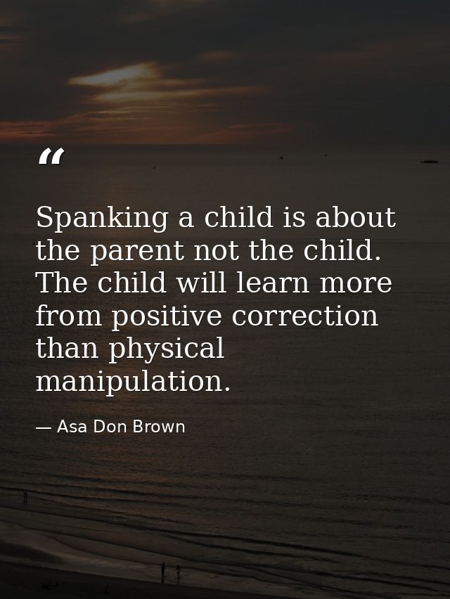 Spanking a child is about the parent not the child. The child will learn more from positive correction than physical man — Asa Don Brown