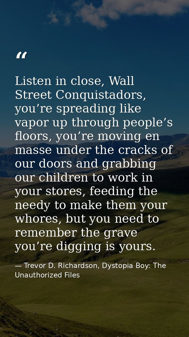 Listen in close, Wall Street Conquistadors, you’re spreading like vapor up through people’s floors, you’re moving en mas — Trevor D. Richardson, Dystopia Boy: The Unauthorized Files