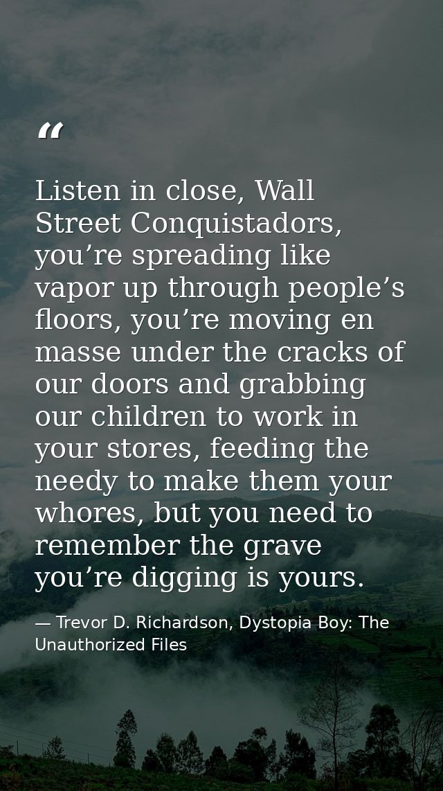 Listen in close, Wall Street Conquistadors, you’re spreading like vapor up through people’s floors, you’re moving en mas — Trevor D. Richardson, Dystopia Boy: The Unauthorized Files
