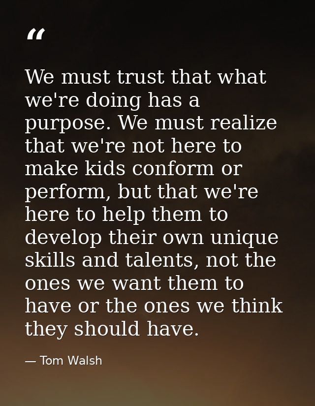 We must trust that what we're doing has a purpose. We must realize that we're not here to make kids conform or perform,  — Tom Walsh