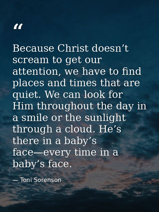 Because Christ doesn’t scream to get our attention, we have to find places and times that are quiet. We can look for Him — Toni Sorenson