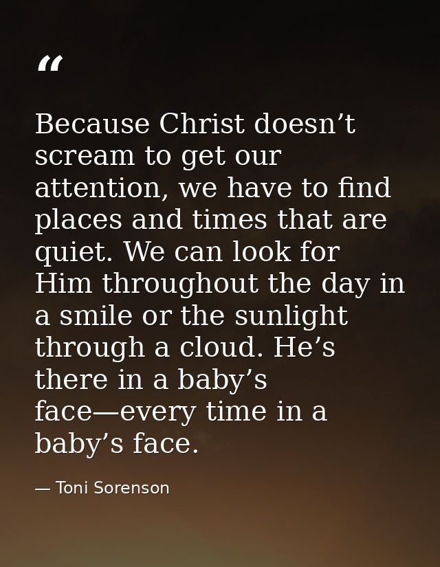 Because Christ doesn’t scream to get our attention, we have to find places and times that are quiet. We can look for Him — Toni Sorenson