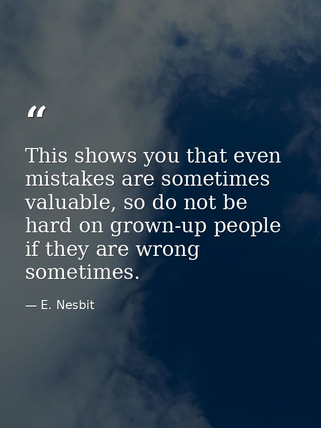 This shows you that even mistakes are sometimes valuable, so do not be hard on grown-up people if they are wrong sometim — E. Nesbit