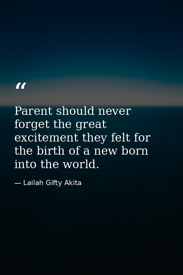 Parent should never forget the great excitement they felt for the birth of a new born into the world. — Lailah Gifty Akita