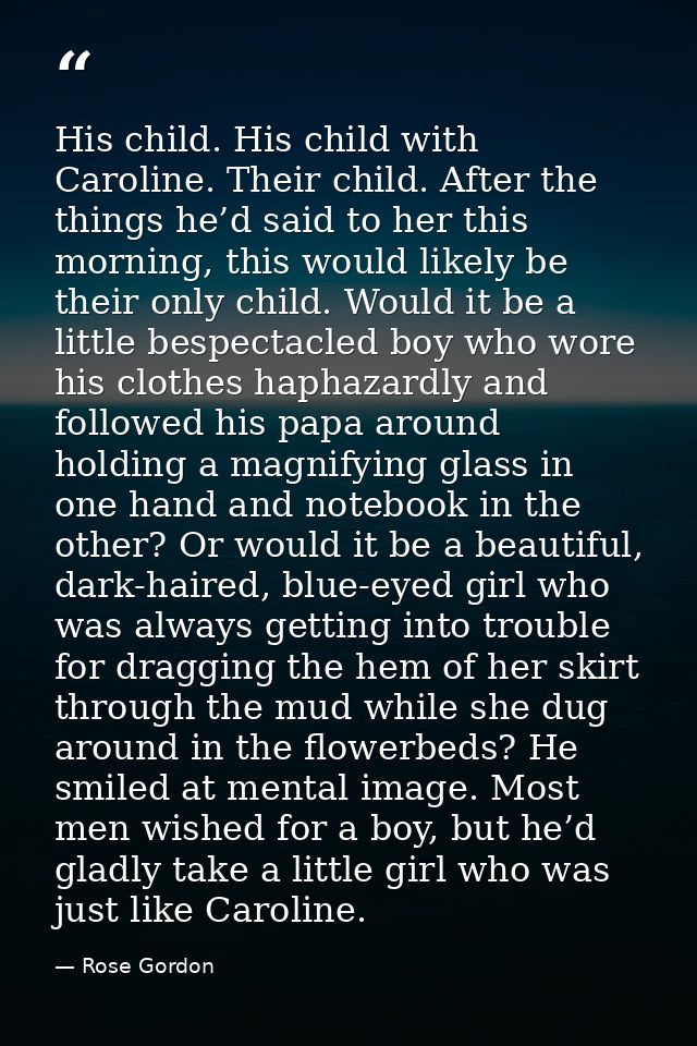 His child. His child with Caroline. Their child. After the things he’d said to her this morning, this would likely be th — Rose Gordon