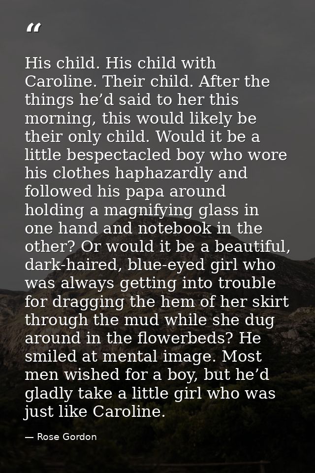 His child. His child with Caroline. Their child. After the things he’d said to her this morning, this would likely be th — Rose Gordon
