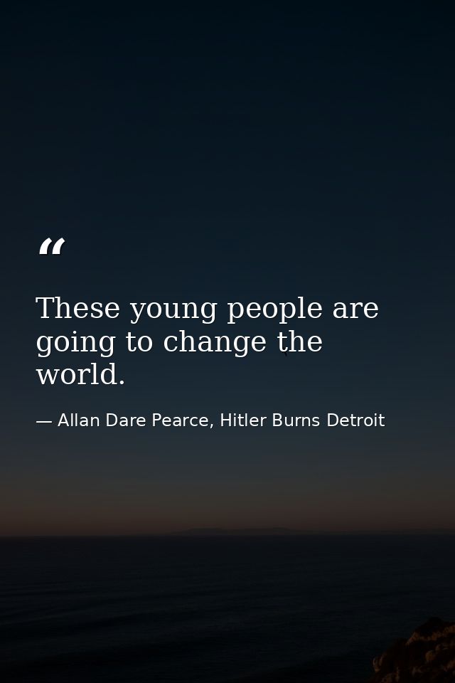 These young people are going to change the world. — Allan Dare Pearce, Hitler Burns Detroit