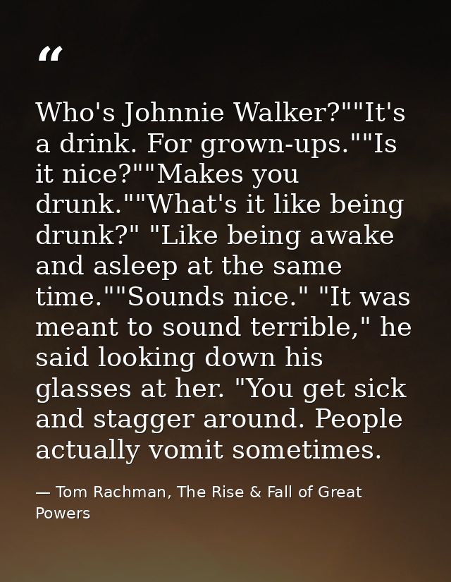 Who's Johnnie Walker?""It's a drink. For grown-ups.""Is it nice?""Makes you drunk.""What's it like being drunk?" "Like b — Tom Rachman, The Rise & Fall of Great Powers