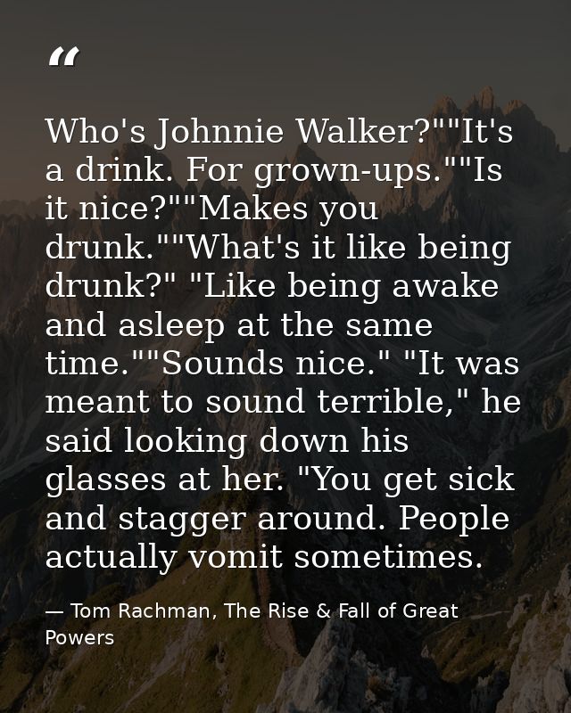 Who's Johnnie Walker?""It's a drink. For grown-ups.""Is it nice?""Makes you drunk.""What's it like being drunk?" "Like b — Tom Rachman, The Rise & Fall of Great Powers
