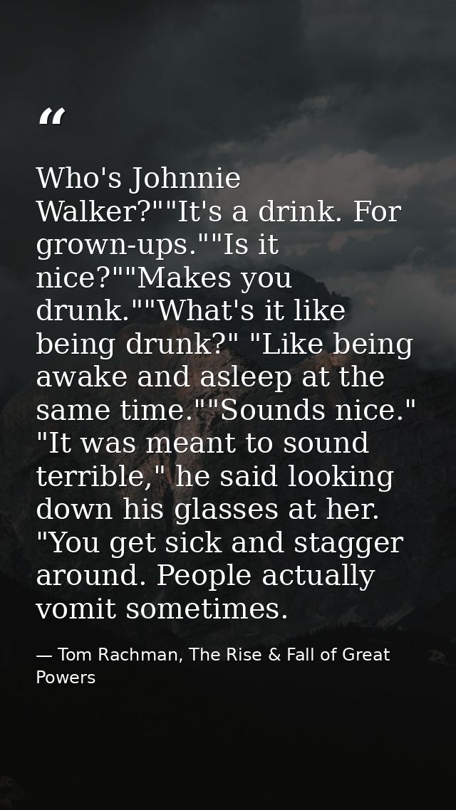 Who's Johnnie Walker?""It's a drink. For grown-ups.""Is it nice?""Makes you drunk.""What's it like being drunk?" "Like b — Tom Rachman, The Rise & Fall of Great Powers