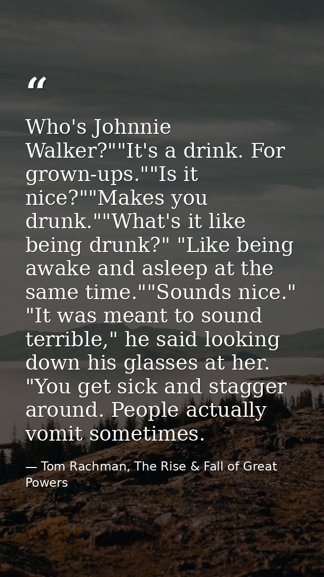 Who's Johnnie Walker?""It's a drink. For grown-ups.""Is it nice?""Makes you drunk.""What's it like being drunk?" "Like b — Tom Rachman, The Rise & Fall of Great Powers