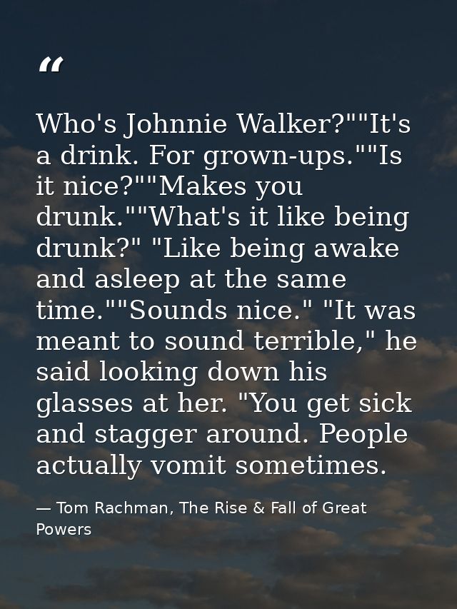 Who's Johnnie Walker?""It's a drink. For grown-ups.""Is it nice?""Makes you drunk.""What's it like being drunk?" "Like b — Tom Rachman, The Rise & Fall of Great Powers
