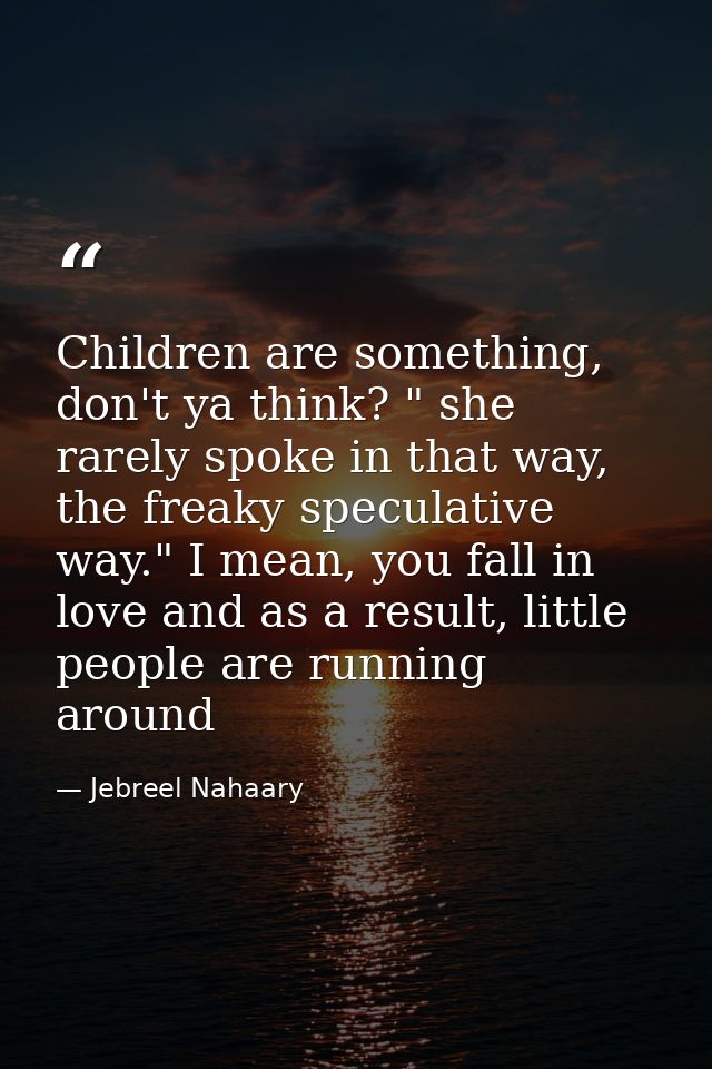 Children are something, don't ya think? " she rarely spoke in that way, the freaky speculative way." I mean, you fall in — Jebreel Nahaary