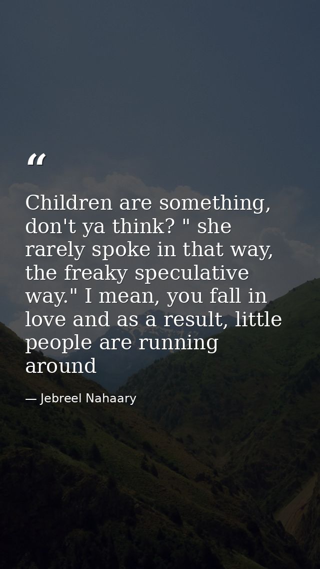 Children are something, don't ya think? " she rarely spoke in that way, the freaky speculative way." I mean, you fall in — Jebreel Nahaary