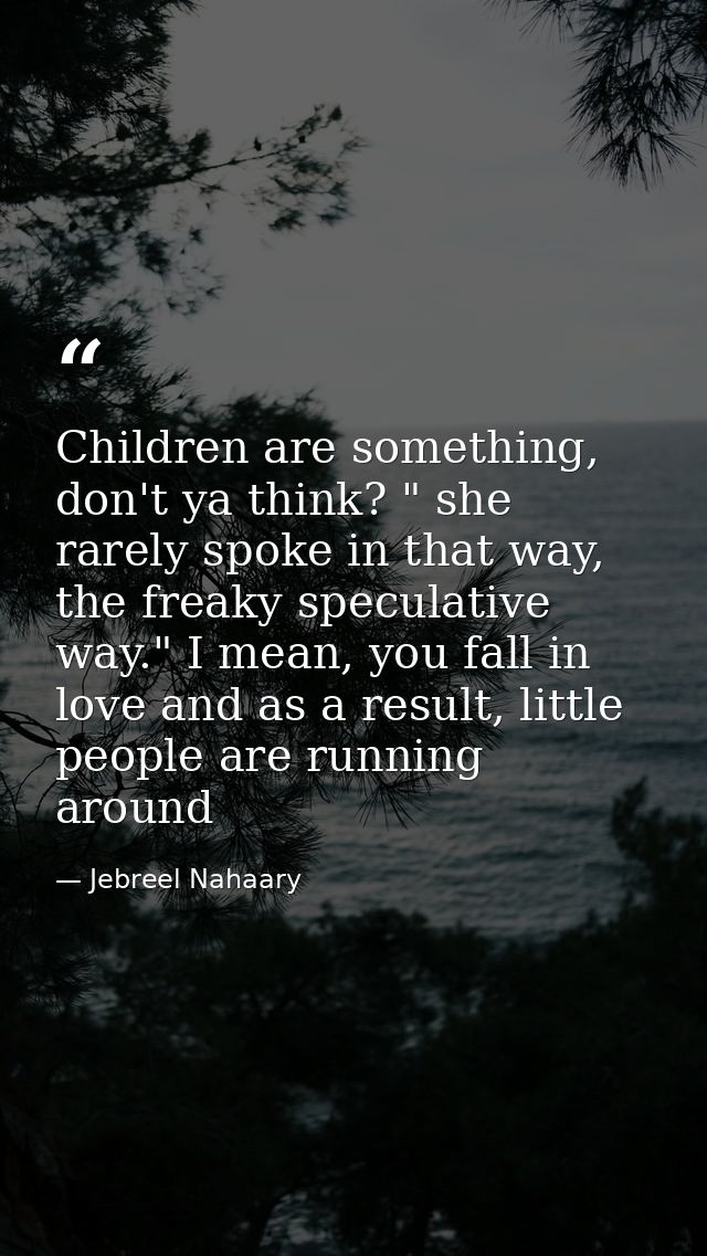 Children are something, don't ya think? " she rarely spoke in that way, the freaky speculative way." I mean, you fall in — Jebreel Nahaary