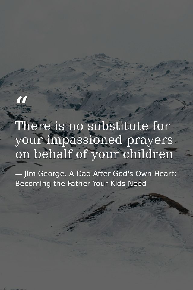 There is no substitute for your impassioned prayers on behalf of your children — Jim George, A Dad After God's Own Heart: Becoming the Father Your Kids Need
