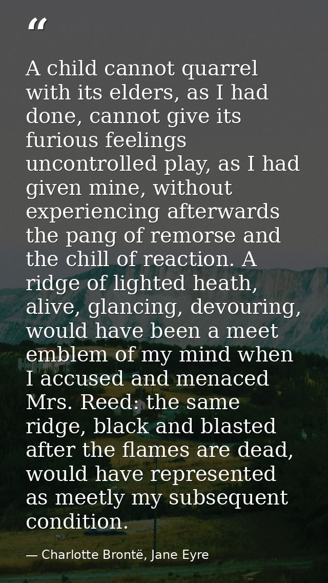 A child cannot quarrel with its elders, as I had done, cannot give its furious feelings uncontrolled play, as I had give — Charlotte Brontë, Jane Eyre