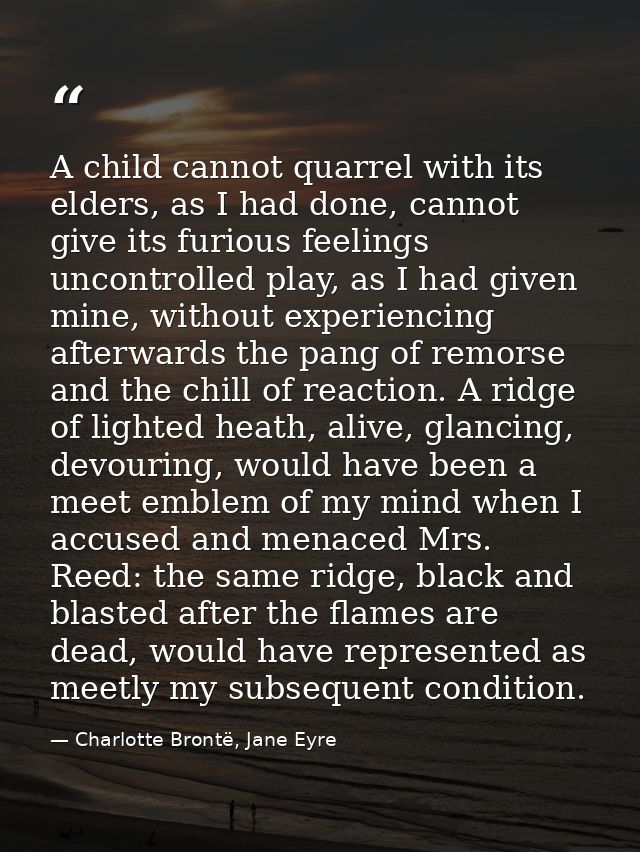 A child cannot quarrel with its elders, as I had done, cannot give its furious feelings uncontrolled play, as I had give — Charlotte Brontë, Jane Eyre
