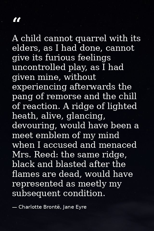 A child cannot quarrel with its elders, as I had done, cannot give its furious feelings uncontrolled play, as I had give — Charlotte Brontë, Jane Eyre