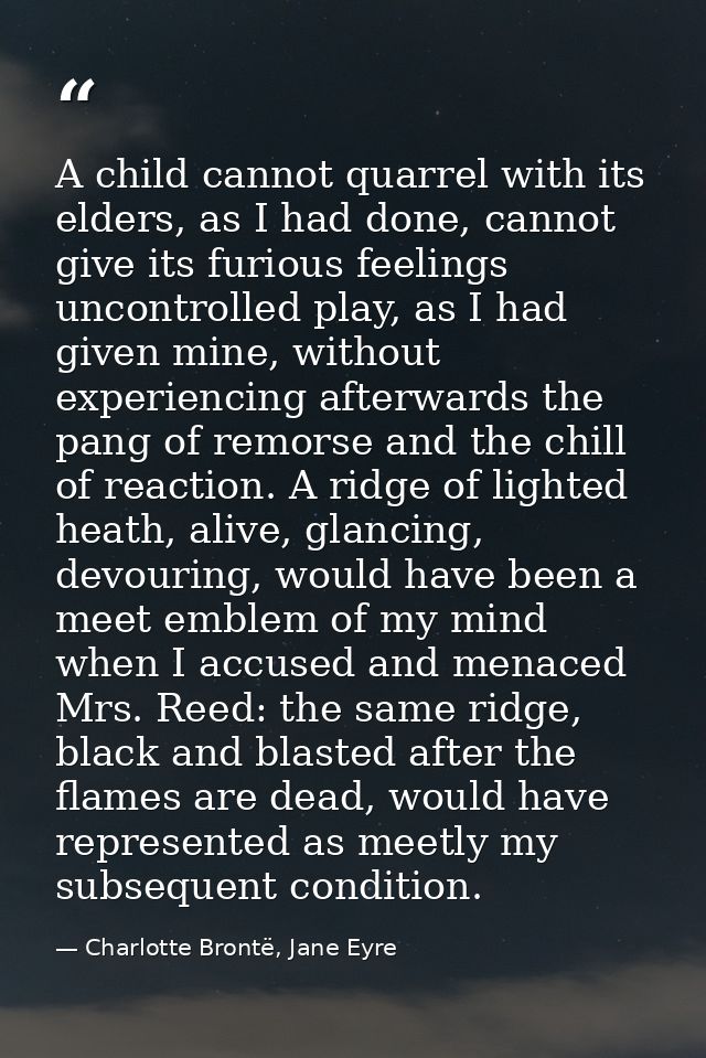 A child cannot quarrel with its elders, as I had done, cannot give its furious feelings uncontrolled play, as I had give — Charlotte Brontë, Jane Eyre