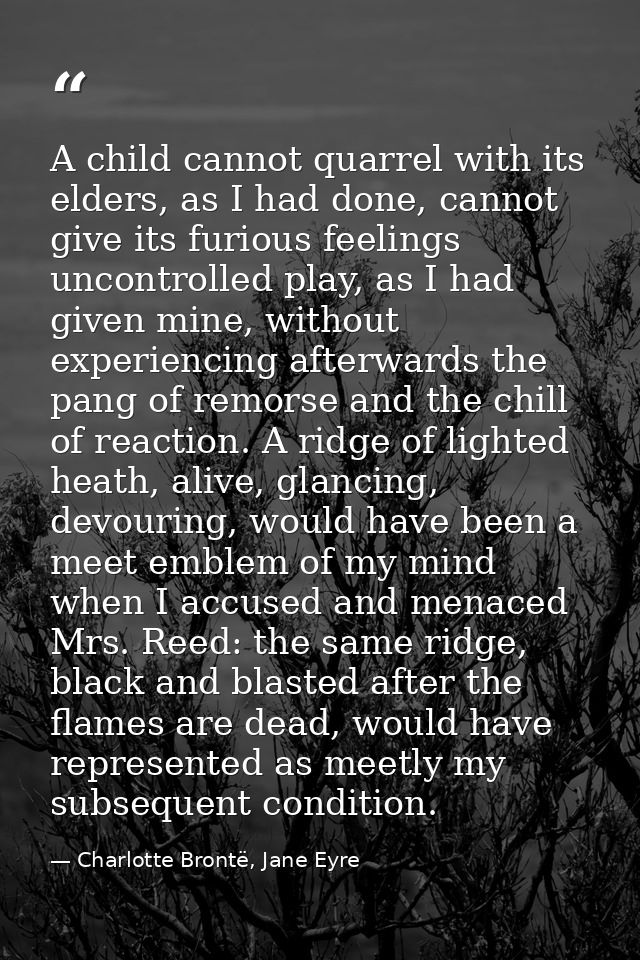 A child cannot quarrel with its elders, as I had done, cannot give its furious feelings uncontrolled play, as I had give — Charlotte Brontë, Jane Eyre