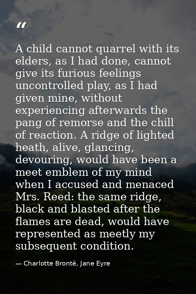 A child cannot quarrel with its elders, as I had done, cannot give its furious feelings uncontrolled play, as I had give — Charlotte Brontë, Jane Eyre
