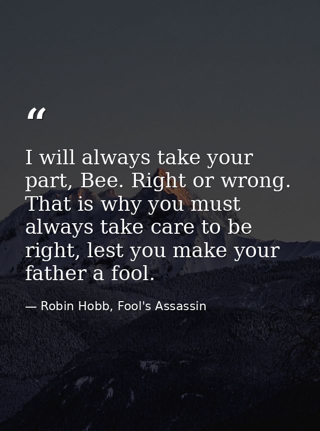 I will always take your part, Bee. Right or wrong. That is why you must always take care to be right, lest you make your — Robin Hobb, Fool's Assassin