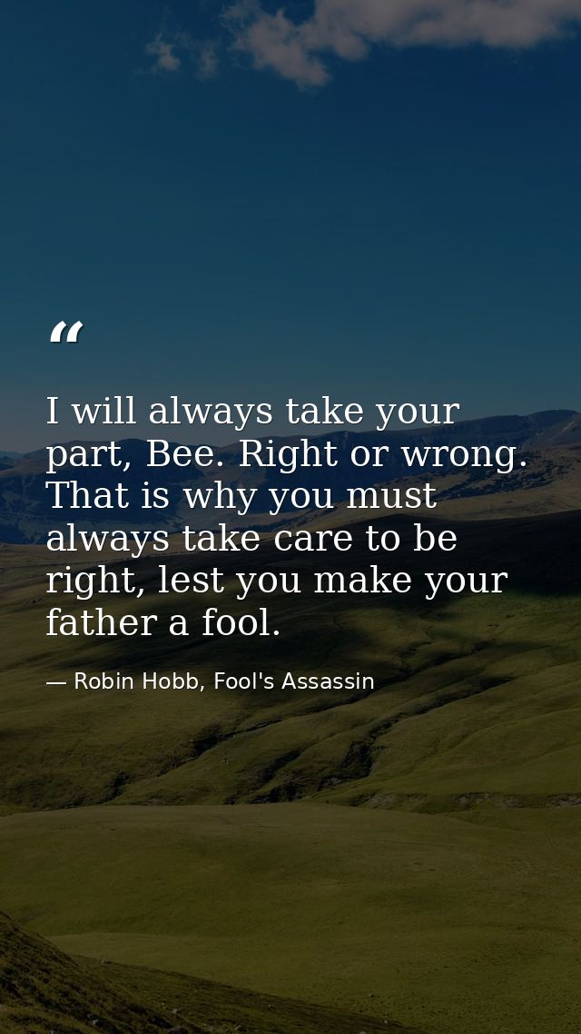 I will always take your part, Bee. Right or wrong. That is why you must always take care to be right, lest you make your — Robin Hobb, Fool's Assassin
