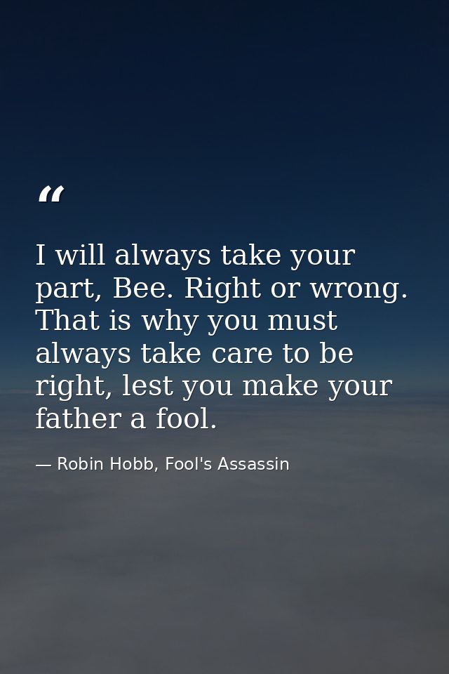 I will always take your part, Bee. Right or wrong. That is why you must always take care to be right, lest you make your — Robin Hobb, Fool's Assassin