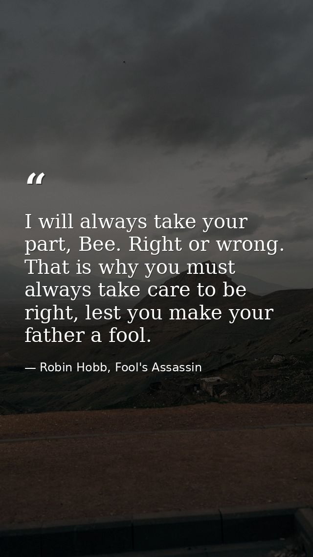 I will always take your part, Bee. Right or wrong. That is why you must always take care to be right, lest you make your — Robin Hobb, Fool's Assassin