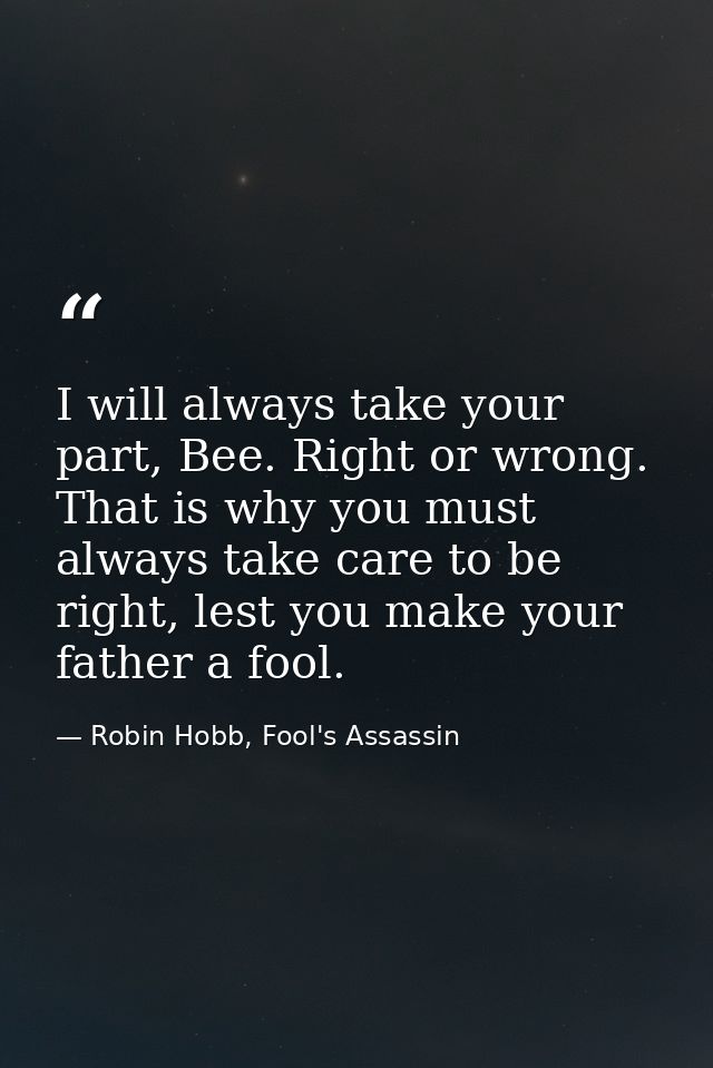 I will always take your part, Bee. Right or wrong. That is why you must always take care to be right, lest you make your — Robin Hobb, Fool's Assassin