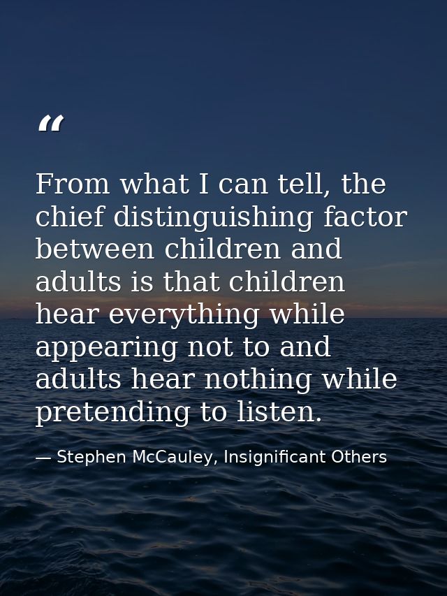 From what I can tell, the chief distinguishing factor between children and adults is that children hear everything while — Stephen McCauley, Insignificant Others