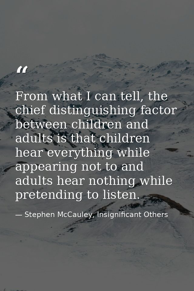 From what I can tell, the chief distinguishing factor between children and adults is that children hear everything while — Stephen McCauley, Insignificant Others