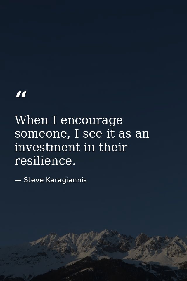 When I encourage someone, I see it as an investment in their resilience. — Steve Karagiannis