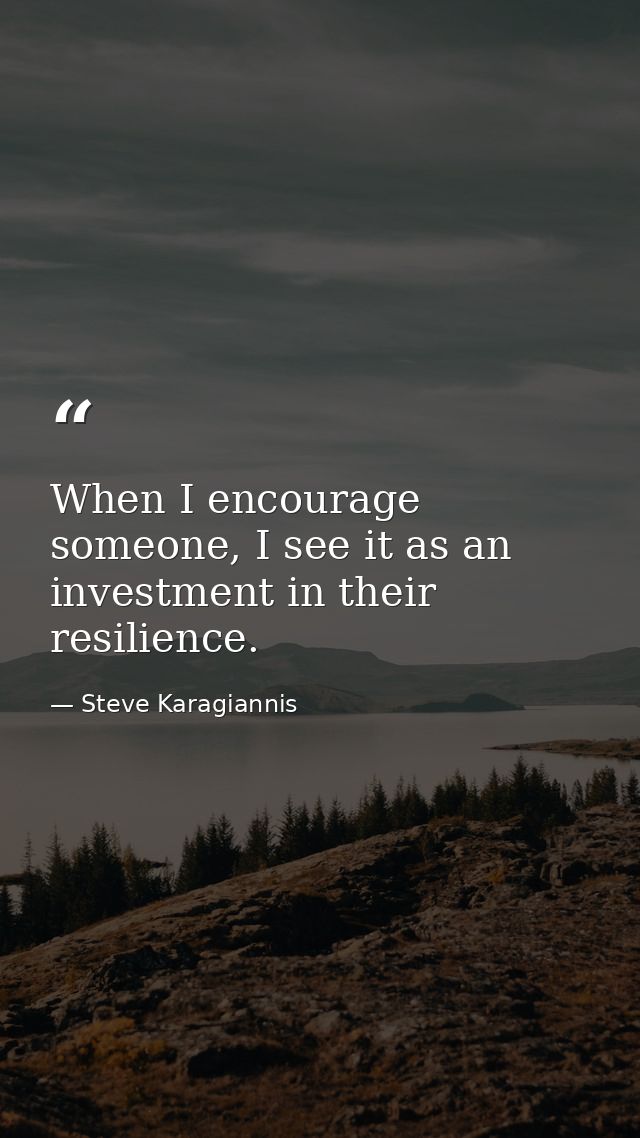 When I encourage someone, I see it as an investment in their resilience. — Steve Karagiannis