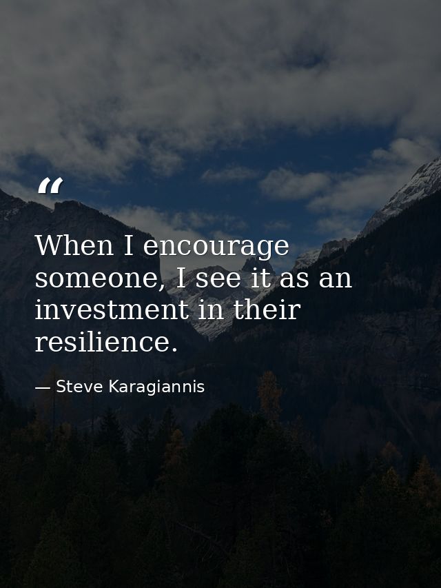 When I encourage someone, I see it as an investment in their resilience. — Steve Karagiannis