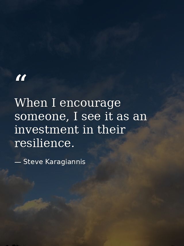 When I encourage someone, I see it as an investment in their resilience. — Steve Karagiannis