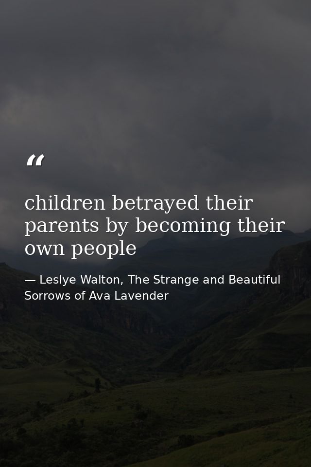 children betrayed their parents by becoming their own people — Leslye Walton, The Strange and Beautiful Sorrows of Ava Lavender