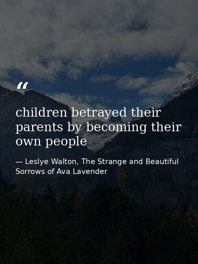 children betrayed their parents by becoming their own people — Leslye Walton, The Strange and Beautiful Sorrows of Ava Lavender