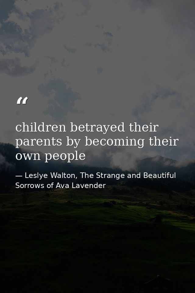 children betrayed their parents by becoming their own people — Leslye Walton, The Strange and Beautiful Sorrows of Ava Lavender