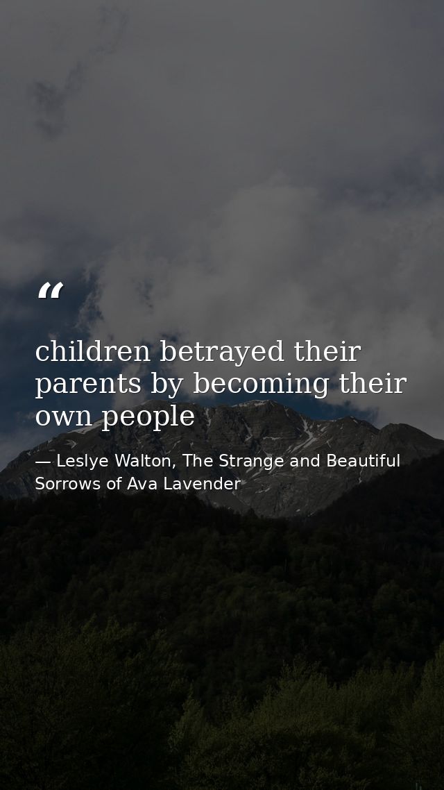 children betrayed their parents by becoming their own people — Leslye Walton, The Strange and Beautiful Sorrows of Ava Lavender