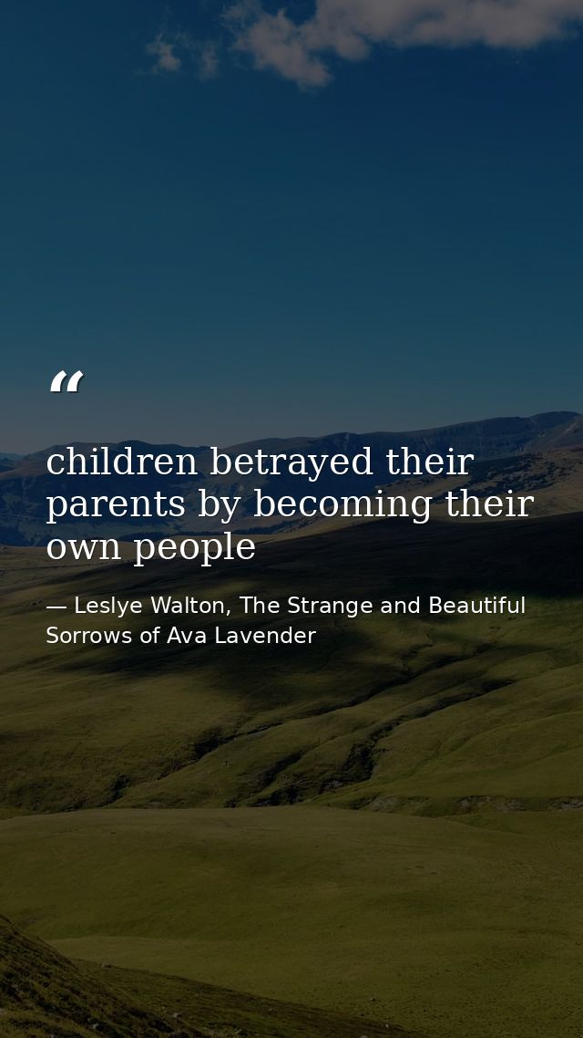 children betrayed their parents by becoming their own people — Leslye Walton, The Strange and Beautiful Sorrows of Ava Lavender