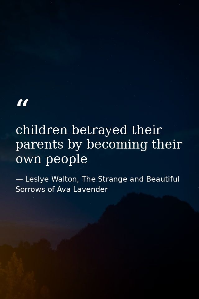 children betrayed their parents by becoming their own people — Leslye Walton, The Strange and Beautiful Sorrows of Ava Lavender