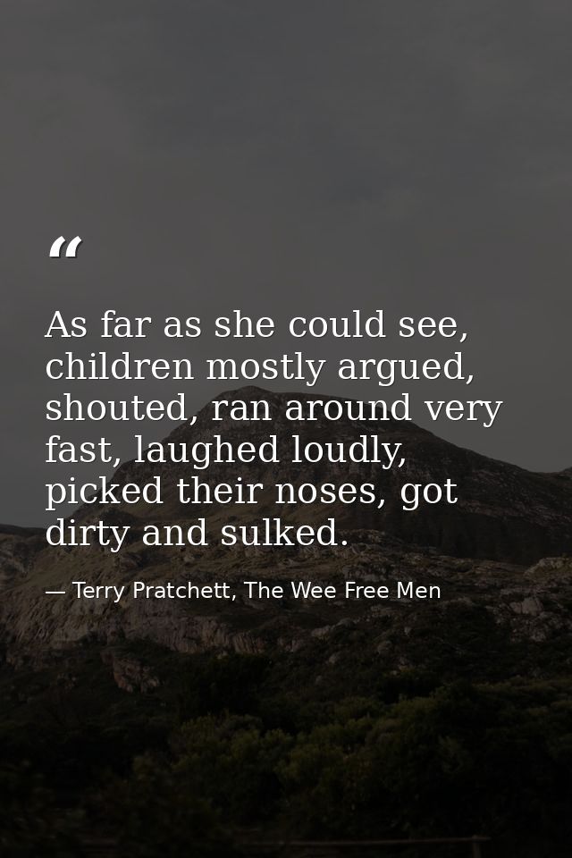 As far as she could see, children mostly argued, shouted, ran around very fast, laughed loudly, picked their noses, got  — Terry Pratchett, The Wee Free Men