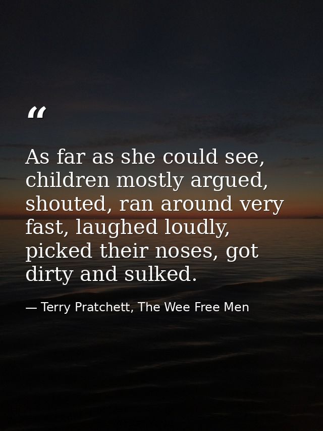 As far as she could see, children mostly argued, shouted, ran around very fast, laughed loudly, picked their noses, got  — Terry Pratchett, The Wee Free Men